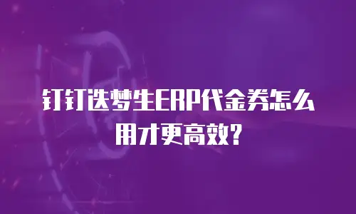 钉钉迭梦生ERP代金券怎么用才更高效？