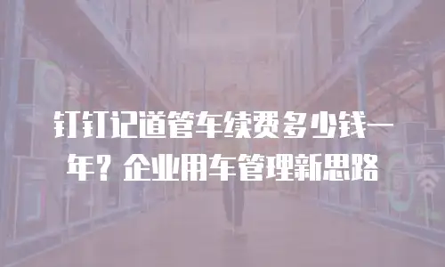 钉钉记道管车续费多少钱一年？企业用车管理新思路