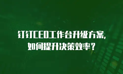 钉钉CEO工作台升级方案，如何提升决策效率？