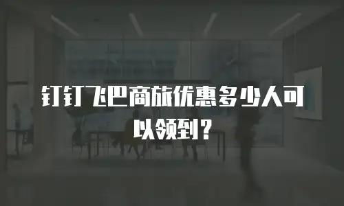 钉钉飞巴商旅优惠多少人可以领到？