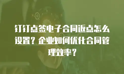 钉钉点签电子合同返点怎么设置？企业如何优化合同管理效率？