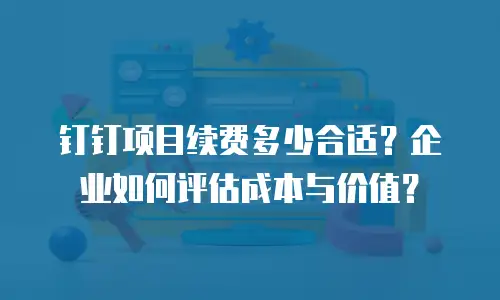 钉钉项目续费多少合适？企业如何评估成本与价值？