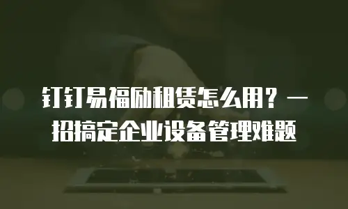 钉钉易福励租赁怎么用？一招搞定企业设备管理难题