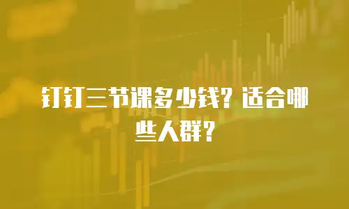 钉钉三节课多少钱？适合哪些人群？