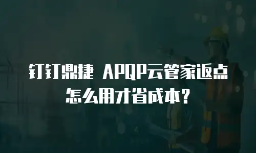 钉钉鼎捷 APQP云管家返点怎么用才省成本？