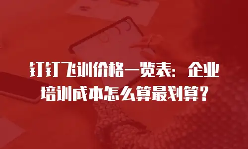 钉钉飞训价格一览表：企业培训成本怎么算最划算？