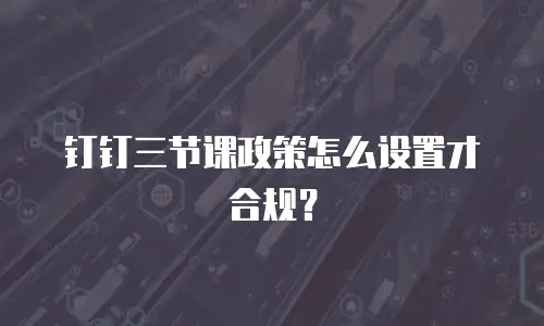 钉钉三节课政策怎么设置才合规？