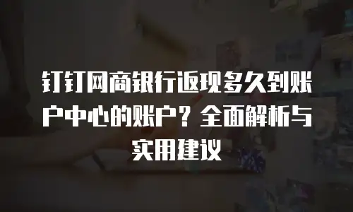 钉钉网商银行返现多久到账户中心的账户？全面解析与实用建议