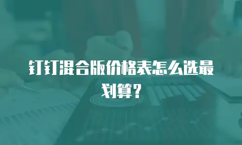 钉钉混合版价格表怎么选最划算？