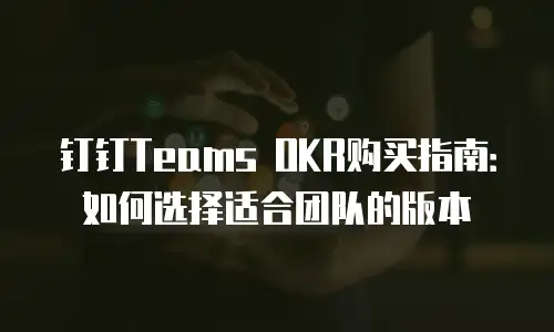 钉钉Teams OKR购买指南：如何选择适合团队的版本