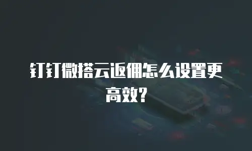 钉钉微搭云返佣怎么设置更高效？