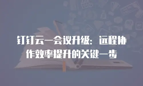 钉钉云一会议升级：远程协作效率提升的关键一步