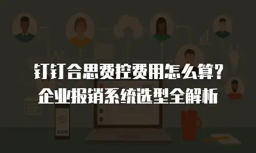 钉钉合思费控费用怎么算？企业报销系统选型全解析