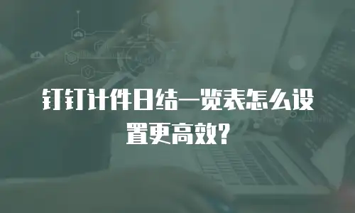 钉钉计件日结一览表怎么设置更高效？