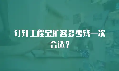 钉钉工程宝扩容多少钱一次合适？