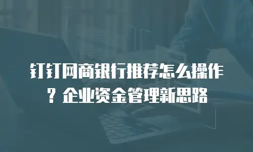 钉钉网商银行推荐怎么操作？企业资金管理新思路