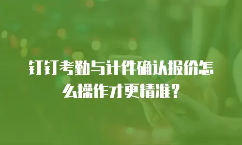 钉钉考勤与计件确认报价怎么操作才更精准？