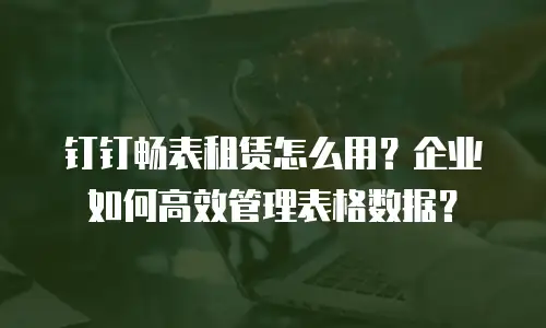 钉钉畅表租赁怎么用？企业如何高效管理表格数据？