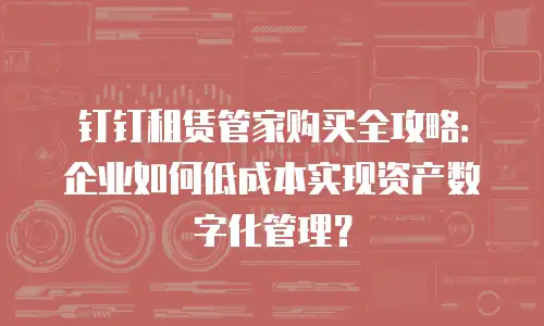 钉钉租赁管家购买全攻略：企业如何低成本实现资产数字化管理？