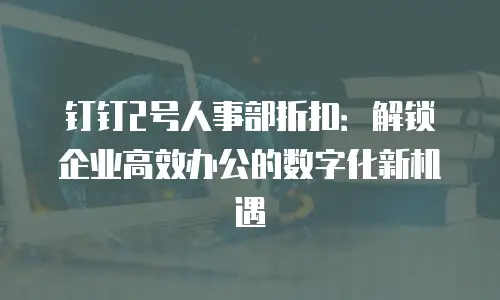 钉钉2号人事部折扣：解锁企业高效办公的数字化新机遇