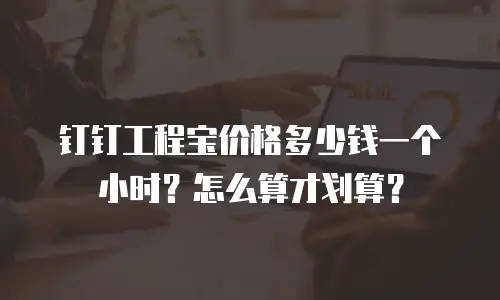 钉钉工程宝价格多少钱一个小时？怎么算才划算？