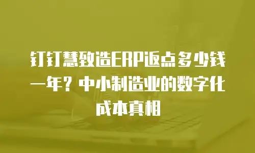 钉钉慧致造ERP返点多少钱一年？中小制造业的数字化成本真相