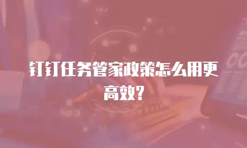 钉钉任务管家政策怎么用更高效？