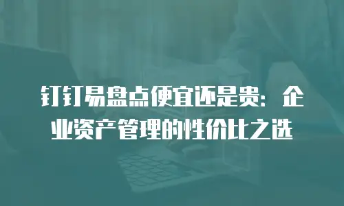 钉钉易盘点便宜还是贵：企业资产管理的性价比之选