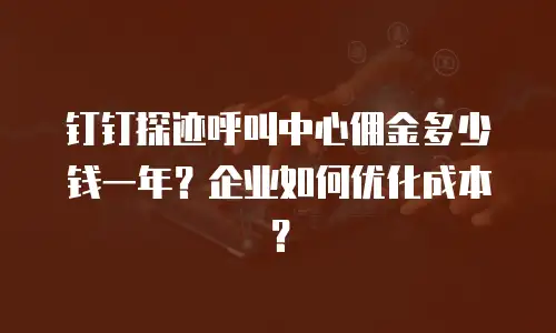 钉钉探迹呼叫中心佣金多少钱一年？企业如何优化成本？