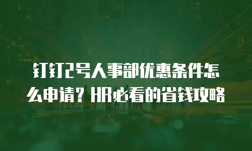 钉钉2号人事部优惠条件怎么申请？HR必看的省钱攻略