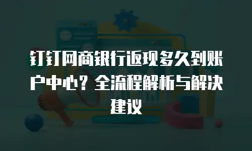 钉钉网商银行返现多久到账户中心？全流程解析与解决建议