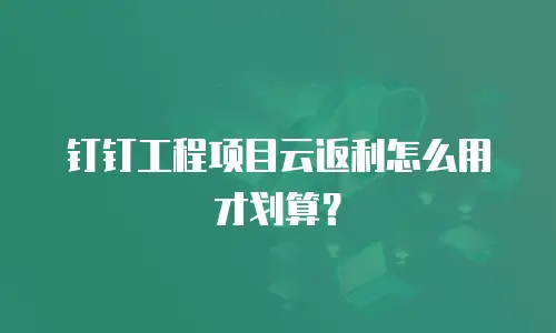 钉钉工程项目云返利怎么用才划算？