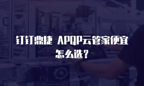 钉钉鼎捷 APQP云管家便宜怎么选？