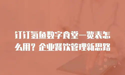 钉钉氢鱼数字食堂一览表怎么用？企业餐饮管理新思路