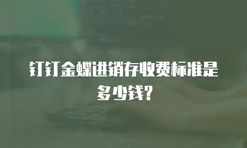 钉钉金蝶进销存收费标准是多少钱？