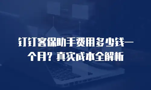 钉钉客保助手费用多少钱一个月？真实成本全解析