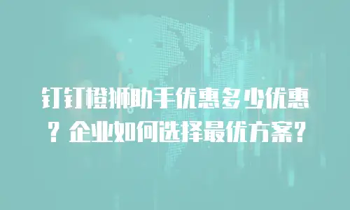 钉钉橙狮助手优惠多少优惠？企业如何选择最优方案？