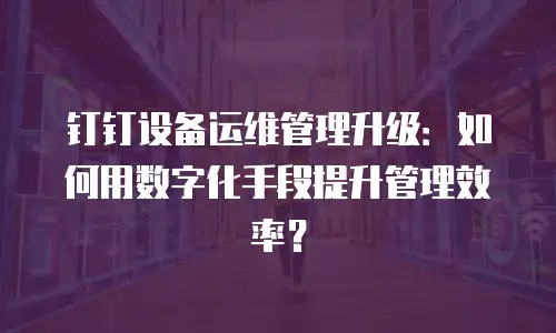 钉钉设备运维管理升级：如何用数字化手段提升管理效率？