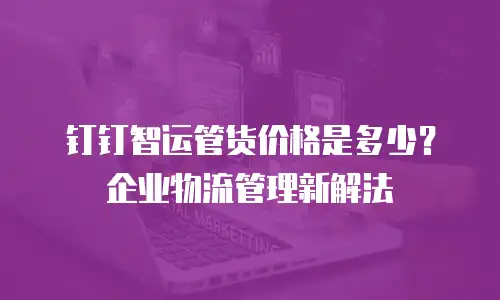 钉钉智运管货价格是多少？企业物流管理新解法