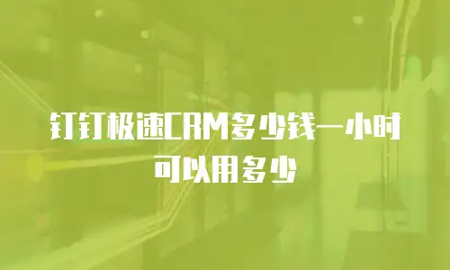钉钉极速CRM多少钱一小时可以用多少