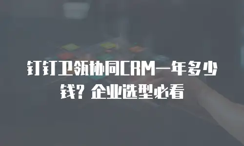 钉钉卫瓴协同CRM一年多少钱？企业选型必看