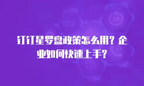 钉钉星罗盘政策怎么用？企业如何快速上手？