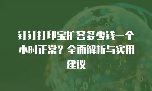 钉钉打印宝扩容多少钱一个小时正常？全面解析与实用建议