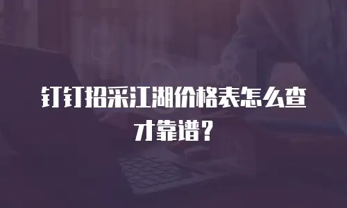钉钉招采江湖价格表怎么查才靠谱？