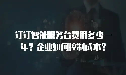 钉钉智能服务台费用多少一年？企业如何控制成本？