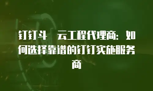 钉钉斗栱云工程代理商：如何选择靠谱的钉钉实施服务商
