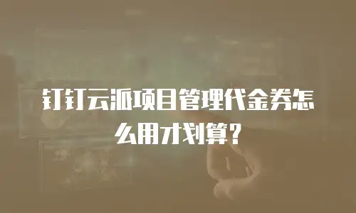 钉钉云派项目管理代金券怎么用才划算？