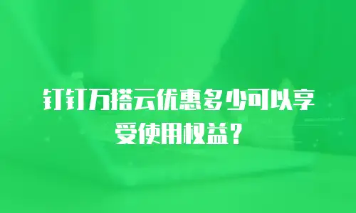 钉钉万搭云优惠多少可以享受使用权益？