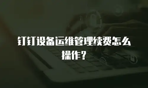 钉钉设备运维管理续费怎么操作？