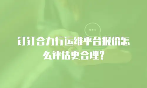 钉钉合力行运维平台报价怎么评估更合理？